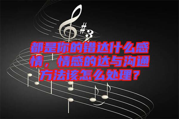 都是你的錯達什么感情，情感的達與溝通方法該怎么處理？