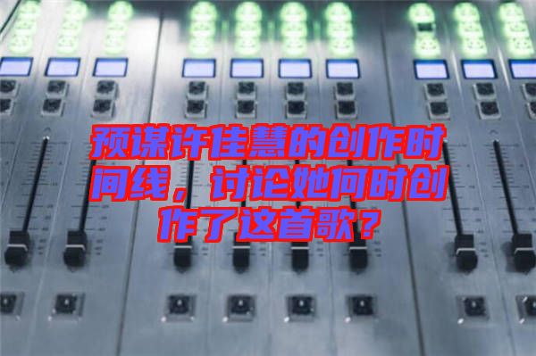 預謀許佳慧的創(chuàng)作時間線，討論她何時創(chuàng)作了這首歌？