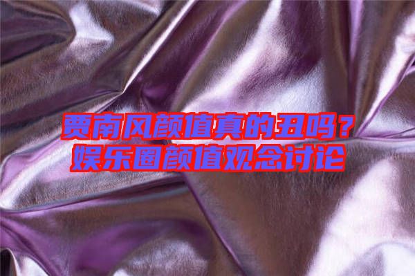賈南風(fēng)顏值真的丑嗎？娛樂圈顏值觀念討論