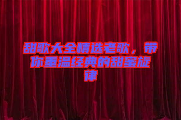 甜歌大全精選老歌，帶你重溫經典的甜蜜旋律