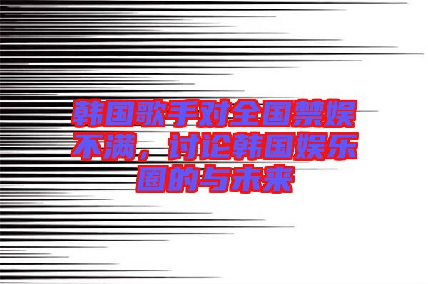 韓國歌手對全國禁娛不滿，討論韓國娛樂圈的與未來