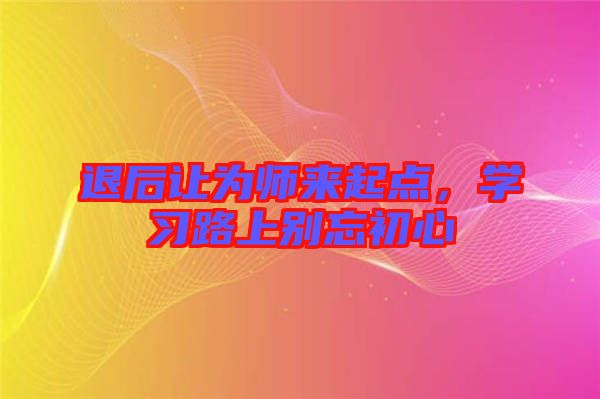 退后讓為師來(lái)起點(diǎn)，學(xué)習(xí)路上別忘初心