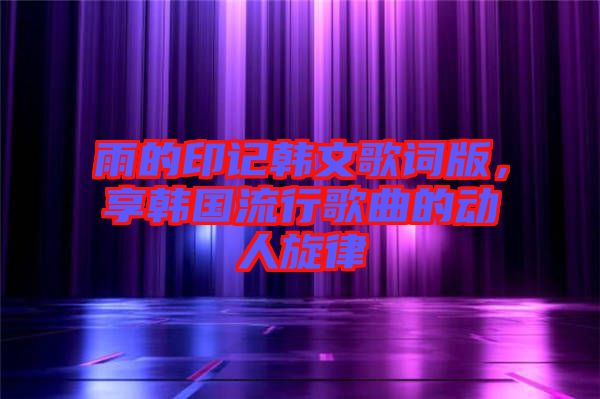 雨的印記韓文歌詞版，享韓國(guó)流行歌曲的動(dòng)人旋律