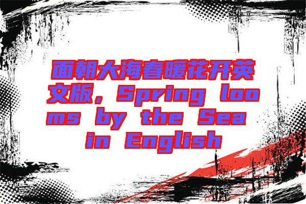 面朝大海春暖花開英文版，Spring looms by the Sea in English