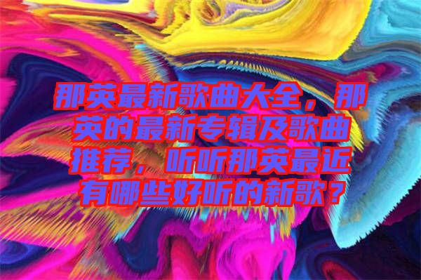 那英最新歌曲大全，那英的最新專輯及歌曲推薦，聽聽那英最近有哪些好聽的新歌？