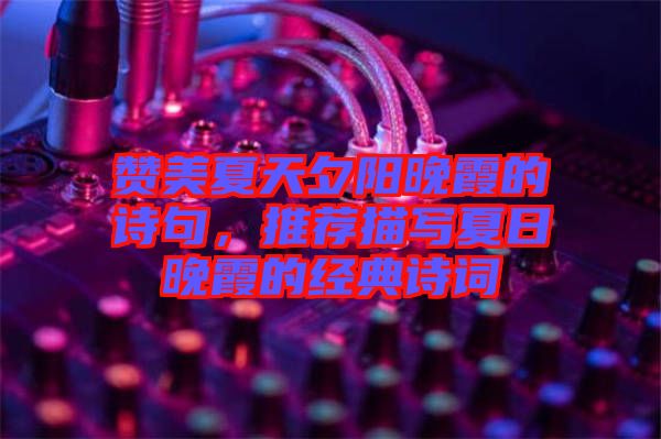 贊美夏天夕陽晚霞的詩句，推薦描寫夏日晚霞的經(jīng)典詩詞