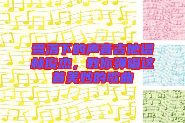 雪落下的聲音吉他譜林俊杰，教你彈唱這首美妙的歌曲