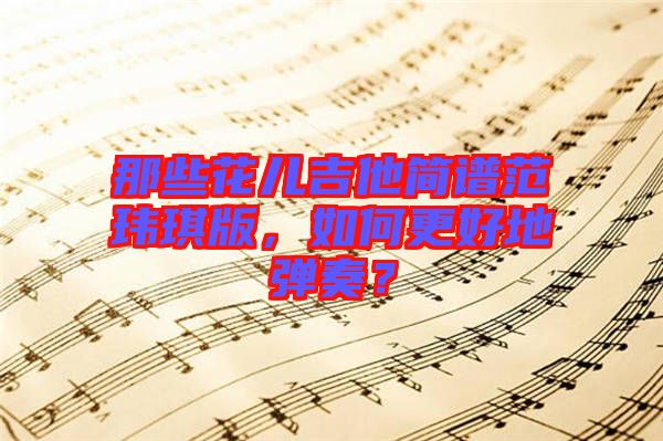 那些花兒吉他簡譜范瑋琪版，如何更好地彈奏？
