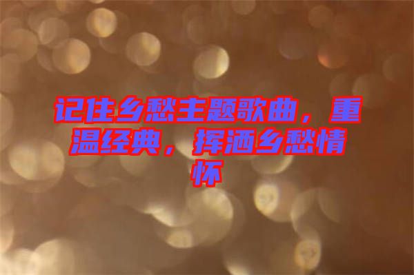 記住鄉(xiāng)愁主題歌曲，重溫經典，揮灑鄉(xiāng)愁情懷