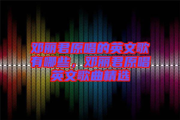 鄧麗君原唱的英文歌有哪些，鄧麗君原唱英文歌曲精選