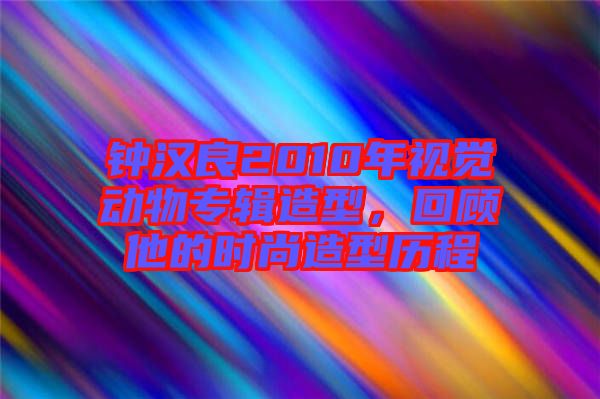 鐘漢良2010年視覺動(dòng)物專輯造型，回顧他的時(shí)尚造型歷程
