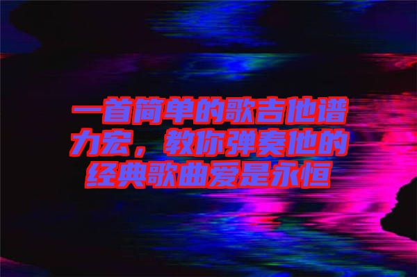 一首簡單的歌吉他譜力宏，教你彈奏他的經(jīng)典歌曲愛是永恒