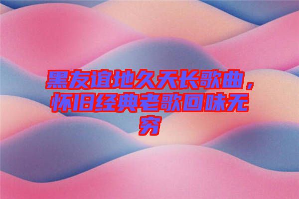 黑友誼地久天長歌曲，懷舊經(jīng)典老歌回味無窮