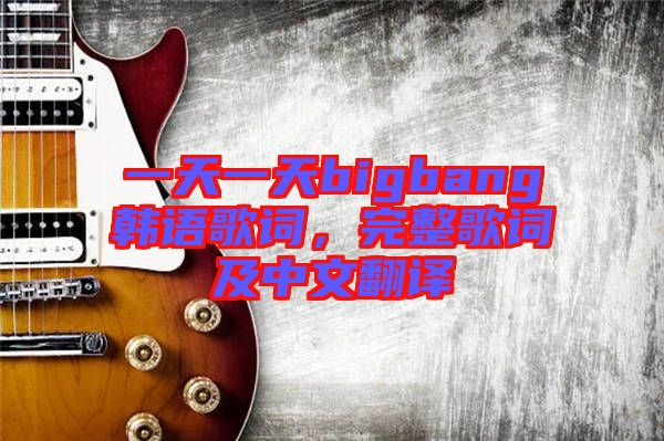 一天一天bigbang韓語歌詞，完整歌詞及中文翻譯