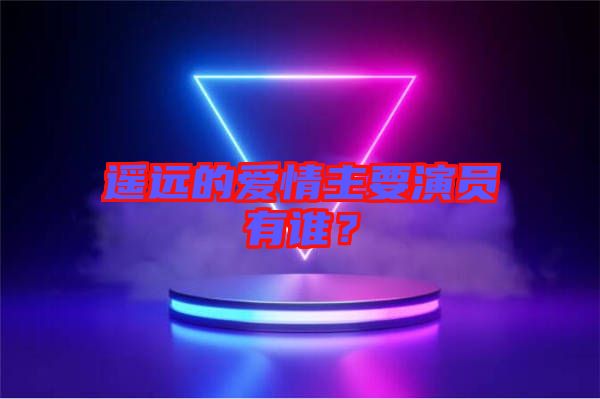 遙遠的愛情主要演員有誰？