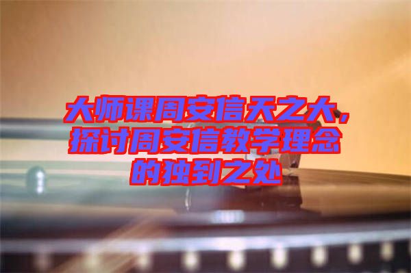 大師課周安信天之大，探討周安信教學(xué)理念的獨(dú)到之處