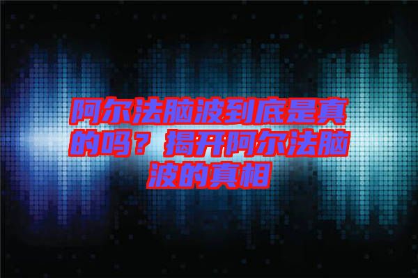 阿爾法腦波到底是真的嗎？揭開(kāi)阿爾法腦波的真相