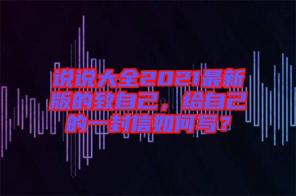 說說大全2021最新版的致自己，給自己的一封信如何寫？
