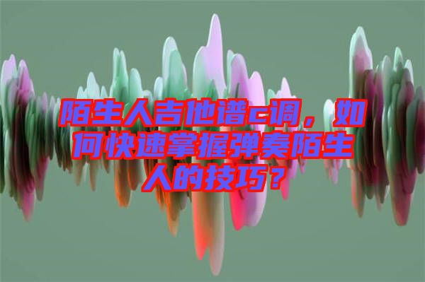 陌生人吉他譜c調(diào)，如何快速掌握彈奏陌生人的技巧？