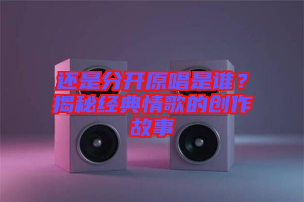 還是分開原唱是誰？揭秘經(jīng)典情歌的創(chuàng)作故事
