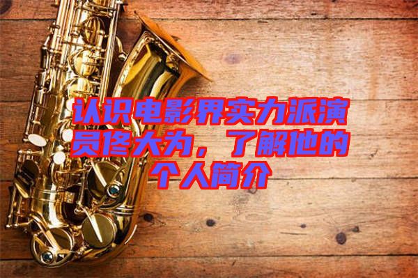 認(rèn)識電影界實力派演員佟大為，了解他的個人簡介