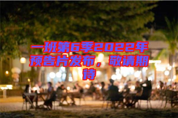 一班第6季2022年預(yù)告片發(fā)布，敬請期待