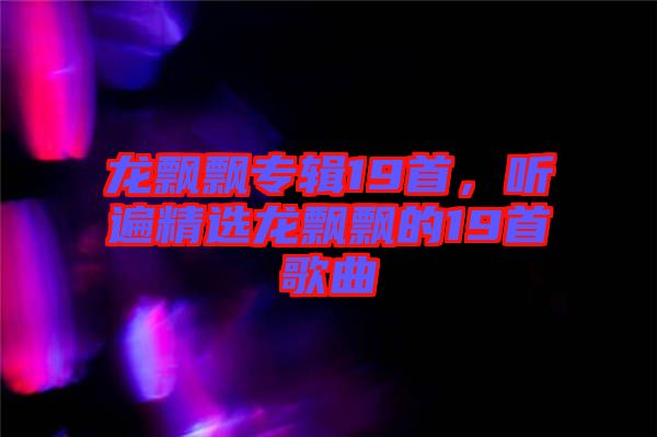 龍飄飄專輯19首，聽遍精選龍飄飄的19首歌曲