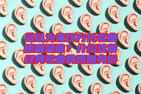 總以為來(lái)日方長(zhǎng)歌曲原唱是誰(shuí)？介紹這首經(jīng)典歌曲的原唱身份