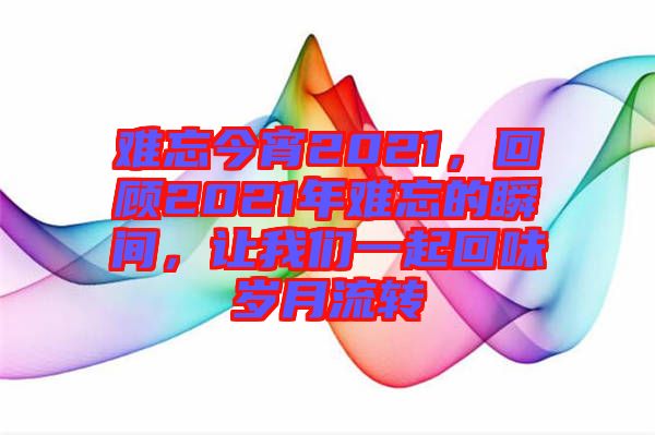 難忘今宵2021，回顧2021年難忘的瞬間，讓我們一起回味歲月流轉(zhuǎn)
