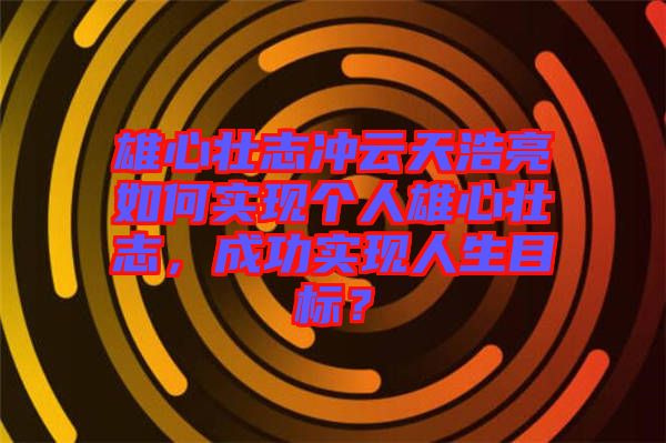 雄心壯志沖云天浩亮如何實現個人雄心壯志，成功實現人生目標？