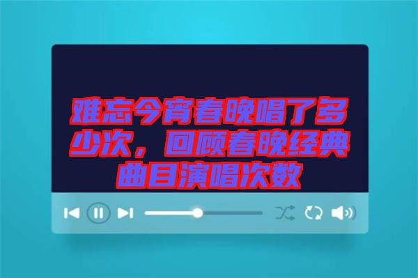 難忘今宵春晚唱了多少次，回顧春晚經(jīng)典曲目演唱次數(shù)