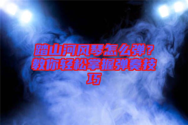 踏山河風(fēng)琴怎么彈？教你輕松掌握彈奏技巧