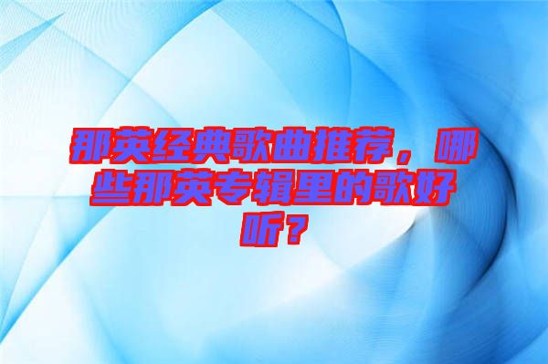 那英經(jīng)典歌曲推薦，哪些那英專輯里的歌好聽？