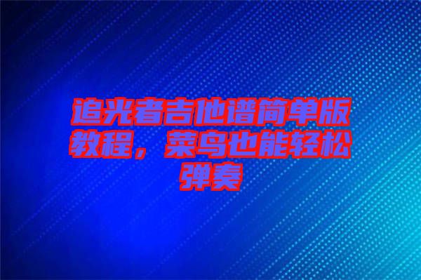 追光者吉他譜簡單版教程，菜鳥也能輕松彈奏