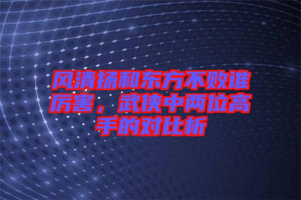 風(fēng)清揚和東方不敗誰厲害，武俠中兩位高手的對比析