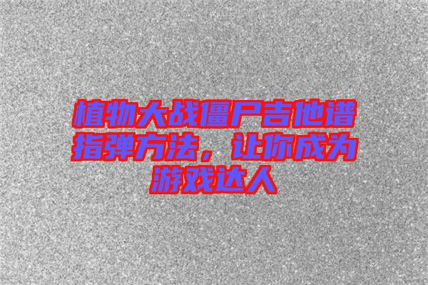 植物大戰(zhàn)僵尸吉他譜指彈方法，讓你成為游戲達(dá)人