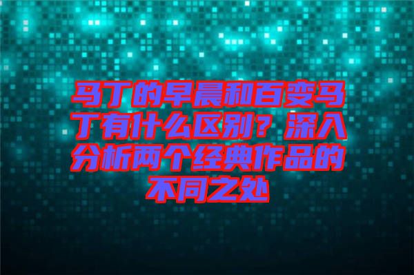 馬丁的早晨和百變馬丁有什么區(qū)別？深入分析兩個經(jīng)典作品的不同之處