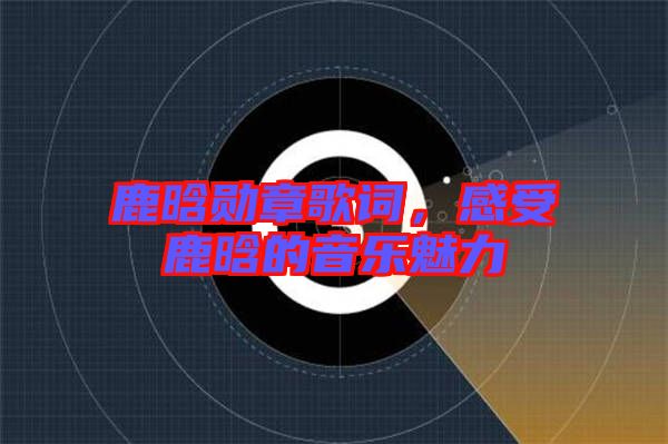 鹿晗勛章歌詞，感受鹿晗的音樂(lè)魅力