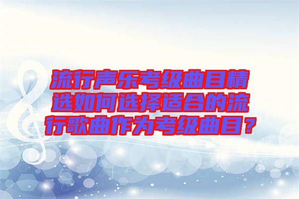 流行聲樂考級(jí)曲目精選如何選擇適合的流行歌曲作為考級(jí)曲目？