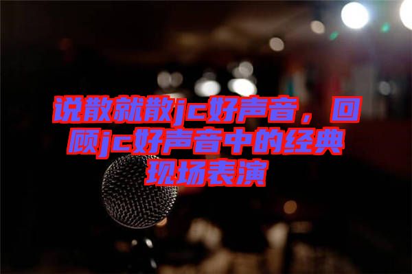 說散就散jc好聲音，回顧jc好聲音中的經(jīng)典現(xiàn)場表演
