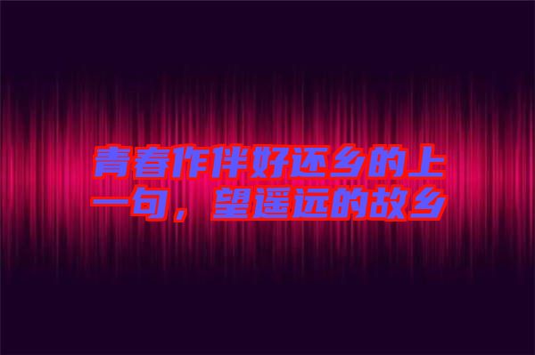 青春作伴好還鄉(xiāng)的上一句，望遙遠的故鄉(xiāng)