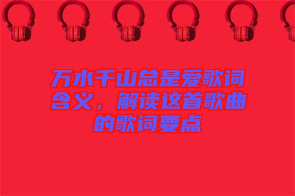 萬水千山總是愛歌詞含義，解讀這首歌曲的歌詞要點