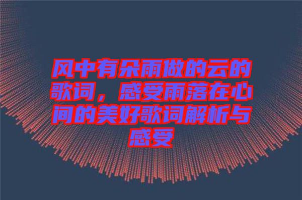 風(fēng)中有朵雨做的云的歌詞，感受雨落在心間的美好歌詞解析與感受
