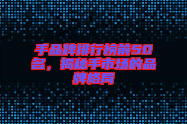 手品牌排行榜前50名，揭秘手市場(chǎng)的品牌格局