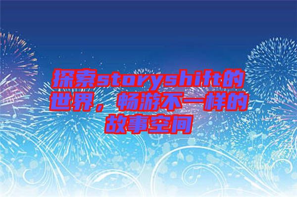 探索storyshift的世界，暢游不一樣的故事空間