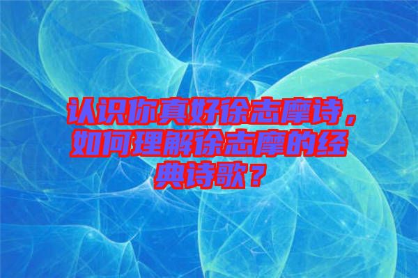 認識你真好徐志摩詩，如何理解徐志摩的經(jīng)典詩歌？