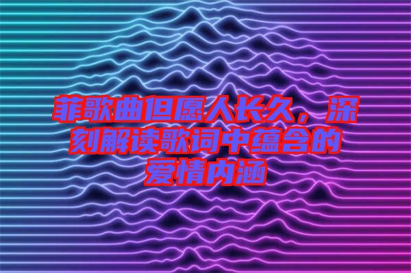 菲歌曲但愿人長久，深刻解讀歌詞中蘊含的愛情內(nèi)涵
