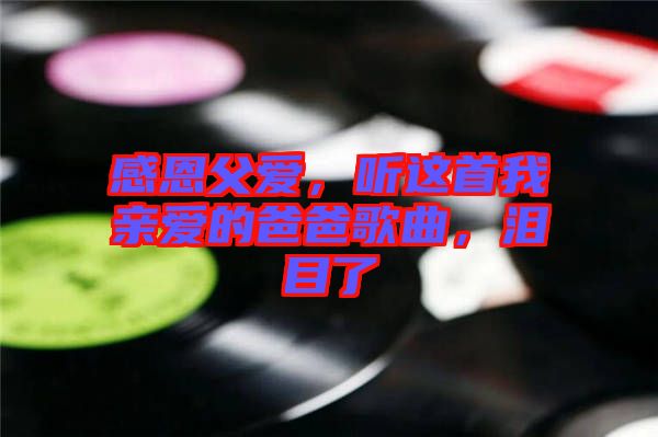 感恩父愛，聽這首我親愛的爸爸歌曲，淚目了