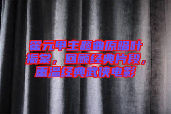 霍元甲主題曲原唱葉振棠，回顧經(jīng)典片段，重溫經(jīng)典武俠電影
