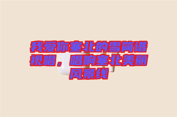 我愛你塞北的雪簡譜視唱，唱響塞北美麗風景線